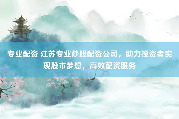 专业配资 江苏专业炒股配资公司，助力投资者实现股市梦想，高效配资服务