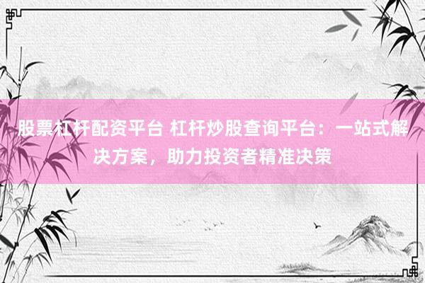 股票杠杆配资平台 杠杆炒股查询平台：一站式解决方案，助力投资者精准决策