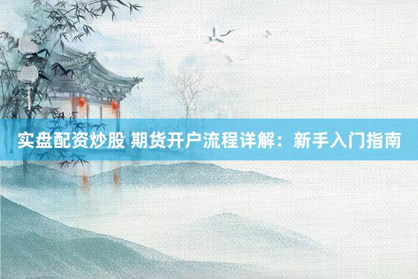 实盘配资炒股 期货开户流程详解：新手入门指南