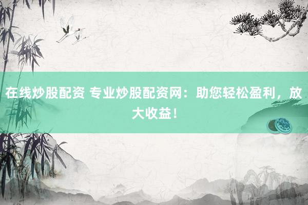 在线炒股配资 专业炒股配资网：助您轻松盈利，放大收益！