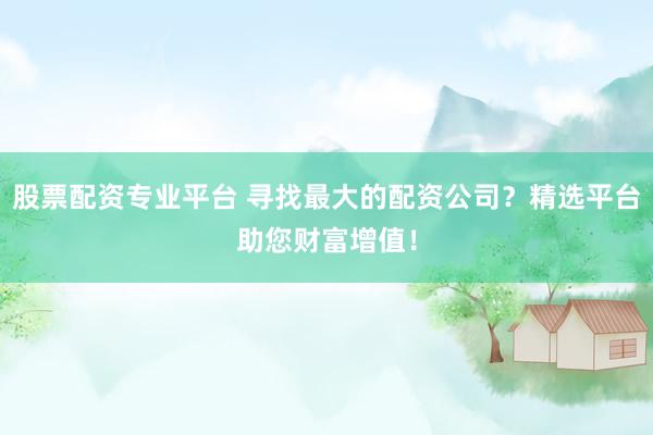 股票配资专业平台 寻找最大的配资公司？精选平台助您财富增值！