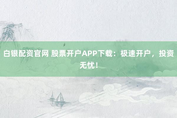 白银配资官网 股票开户APP下载：极速开户，投资无忧！