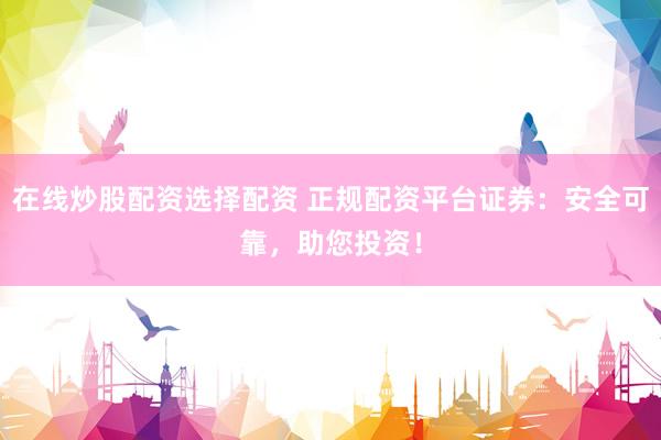 在线炒股配资选择配资 正规配资平台证券：安全可靠，助您投资！