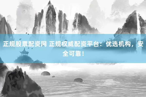正规股票配资网 正规权威配资平台：优选机构，安全可靠！
