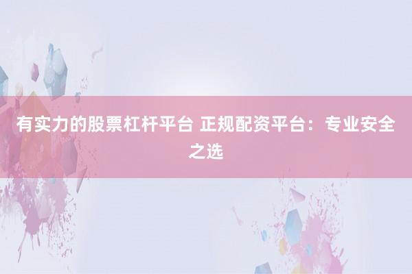 有实力的股票杠杆平台 正规配资平台：专业安全之选