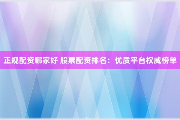 正规配资哪家好 股票配资排名：优质平台权威榜单