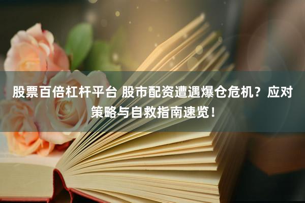 股票百倍杠杆平台 股市配资遭遇爆仓危机？应对策略与自救指南速览！