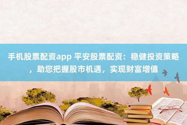 手机股票配资app 平安股票配资：稳健投资策略，助您把握股市机遇，实现财富增值