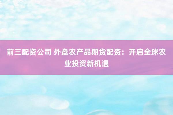前三配资公司 外盘农产品期货配资：开启全球农业投资新机遇