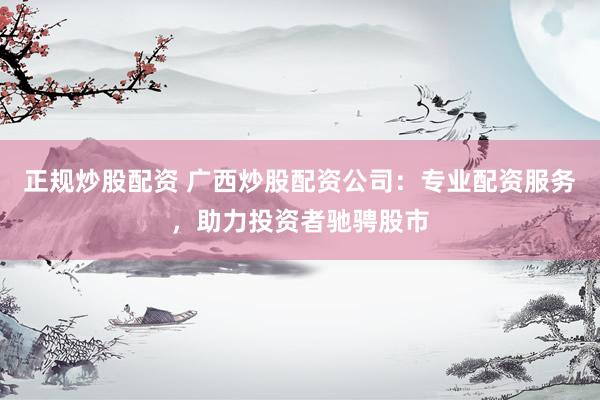 正规炒股配资 广西炒股配资公司:专业配资服务,助力投资者驰骋股市