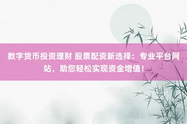 数字货币投资理财 股票配资新选择：专业平台网站，助您轻松实现资金增值！