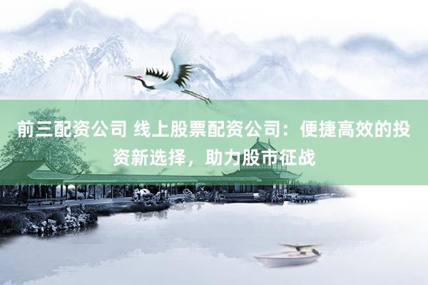 前三配资公司 线上股票配资公司：便捷高效的投资新选择，助力股市征战