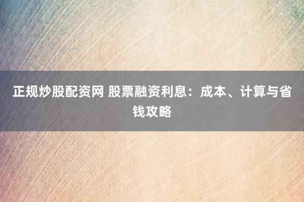 正规炒股配资网 股票融资利息:成本、计算与省钱攻略