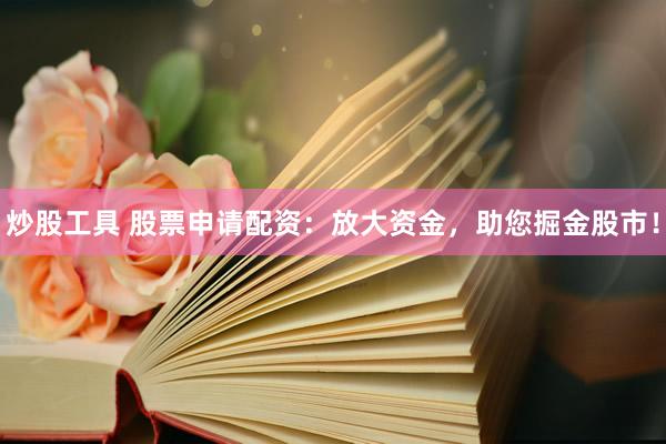 炒股工具 股票申请配资：放大资金，助您掘金股市！