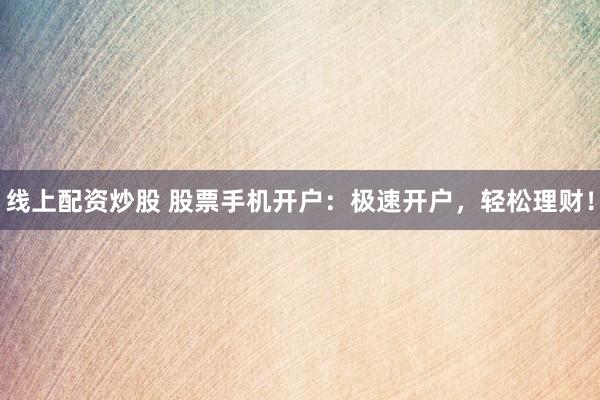 线上配资炒股 股票手机开户：极速开户，轻松理财！
