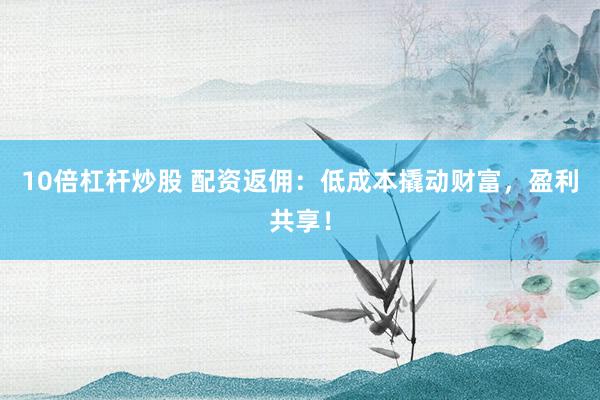 10倍杠杆炒股 配资返佣：低成本撬动财富，盈利共享！