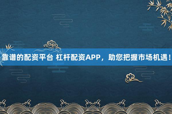 靠谱的配资平台 杠杆配资APP，助您把握市场机遇！