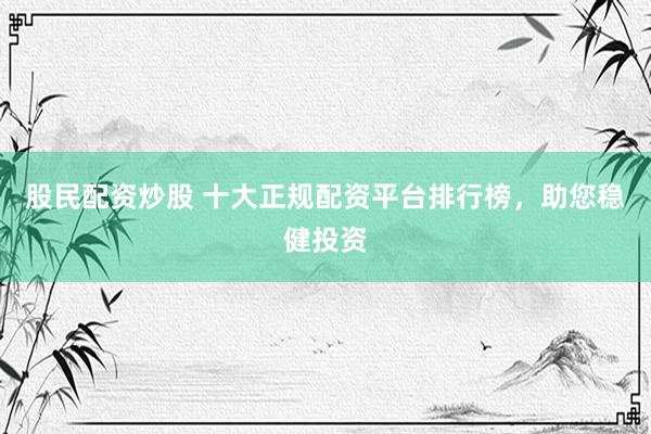 股民配资炒股 十大正规配资平台排行榜，助您稳健投资