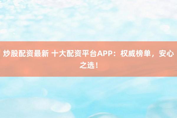 炒股配资最新 十大配资平台APP：权威榜单，安心之选！