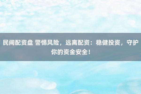 民间配资盘 警惕风险，远离配资：稳健投资，守护你的资金安全！