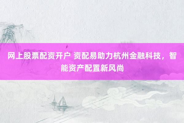 网上股票配资开户 资配易助力杭州金融科技，智能资产配置新风尚