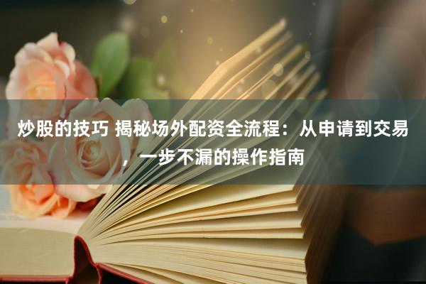 炒股的技巧 揭秘场外配资全流程：从申请到交易，一步不漏的操作指南
