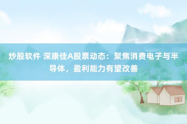 炒股软件 深康佳A股票动态：聚焦消费电子与半导体，盈利能力有望改善