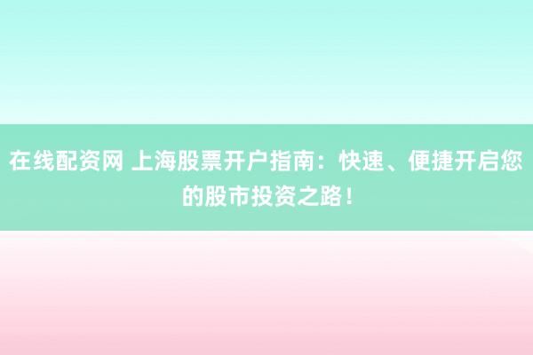 在线配资网 上海股票开户指南：快速、便捷开启您的股市投资之路！