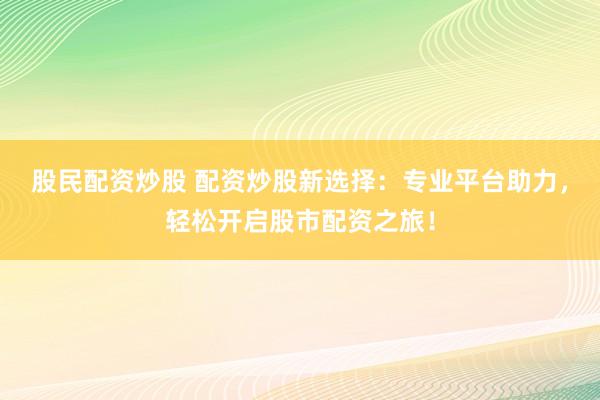 股民配资炒股 配资炒股新选择：专业平台助力，轻松开启股市配资之旅！