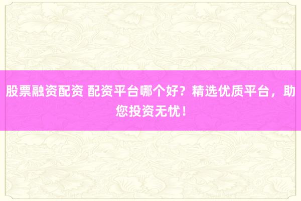 股票融资配资 配资平台哪个好？精选优质平台，助您投资无忧！