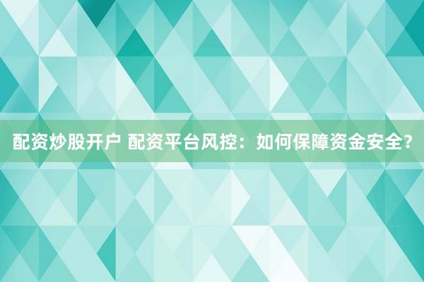 配资炒股开户 配资平台风控：如何保障资金安全？