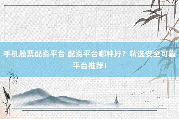 手机股票配资平台 配资平台哪种好？精选安全可靠平台推荐！
