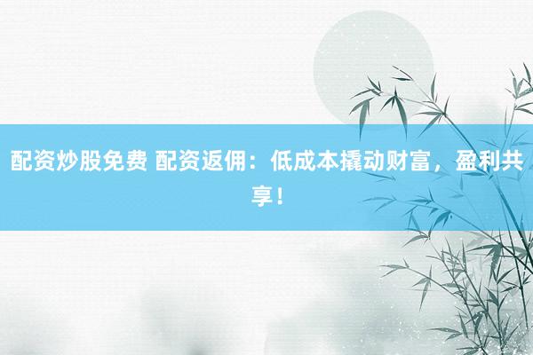 配资炒股免费 配资返佣：低成本撬动财富，盈利共享！