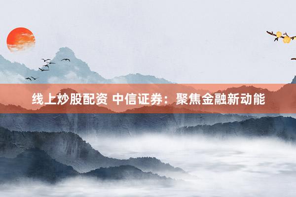 线上炒股配资 中信证券：聚焦金融新动能