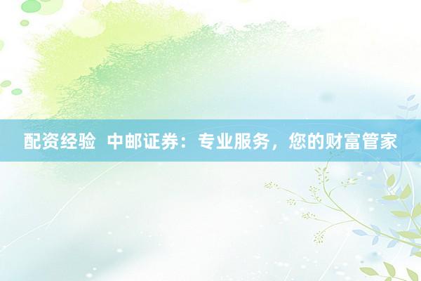 配资经验  中邮证券：专业服务，您的财富管家