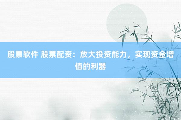 股票软件 股票配资:放大投资能力,实现资金增值的利器