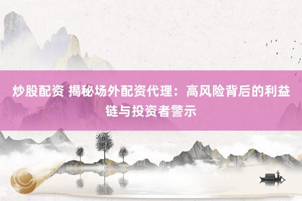 炒股配资 揭秘场外配资代理:高风险背后的利益链与投资者警示