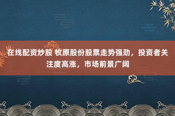 在线配资炒股 牧原股份股票走势强劲,投资者关注度高涨,市场前景广阔