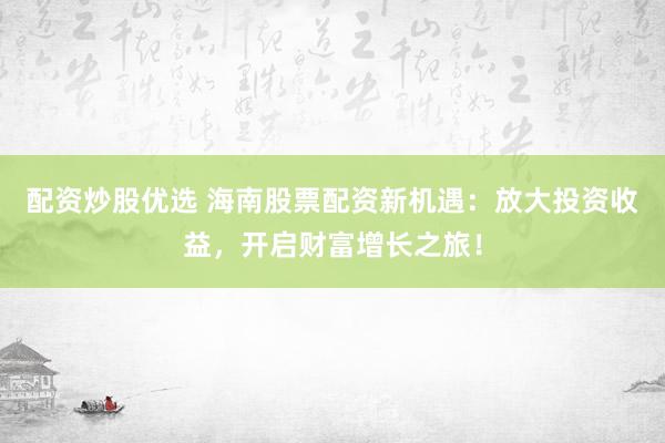 配资炒股优选 海南股票配资新机遇:放大投资收益,开启财富增长之旅!