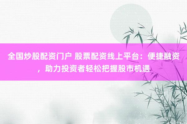 全国炒股配资门户 股票配资线上平台：便捷融资，助力投资者轻松把握股市机遇