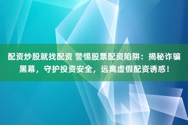 配资炒股就找配资 警惕股票配资陷阱：揭秘诈骗黑幕，守护投资安全，远离虚假配资诱惑！