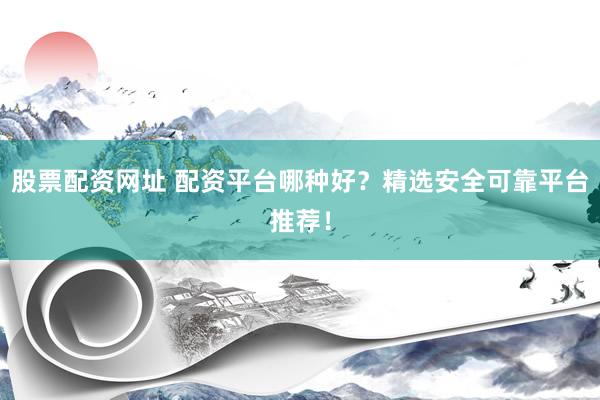 股票配资网址 配资平台哪种好？精选安全可靠平台推荐！