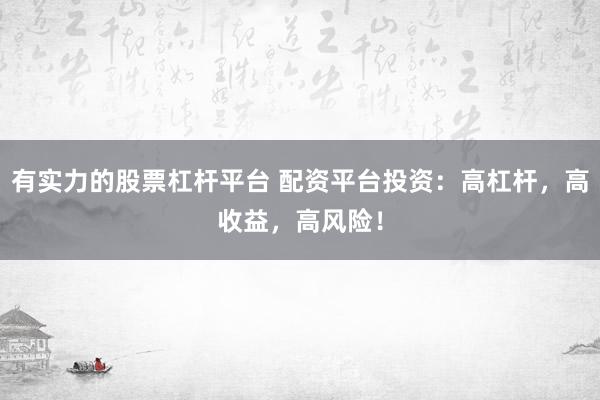 有实力的股票杠杆平台 配资平台投资：高杠杆，高收益，高风险！