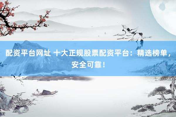 配资平台网址 十大正规股票配资平台：精选榜单，安全可靠！