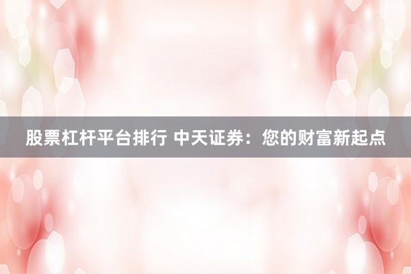股票杠杆平台排行 中天证券：您的财富新起点