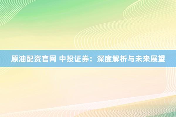 原油配资官网 中投证券：深度解析与未来展望