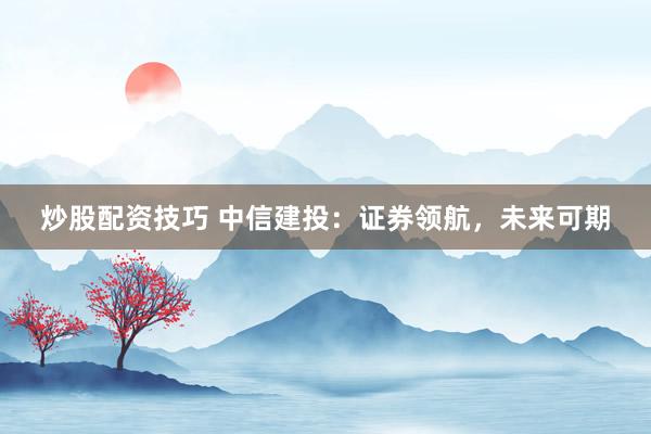 炒股配资技巧 中信建投：证券领航，未来可期