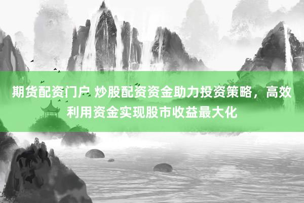 期货配资门户 炒股配资资金助力投资策略，高效利用资金实现股市收益最大化