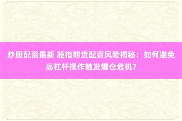 炒股配资最新 股指期货配资风险揭秘：如何避免高杠杆操作触发爆仓危机？