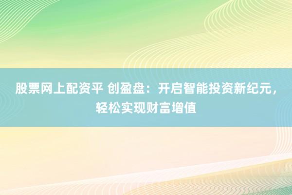 股票网上配资平 创盈盘：开启智能投资新纪元，轻松实现财富增值